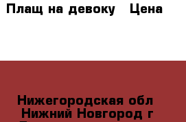 Плащ на девоку › Цена ­ 500 - Нижегородская обл., Нижний Новгород г. Дети и материнство » Детская одежда и обувь   